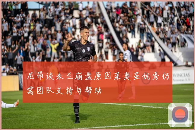 尼昂谈米兰崩盘原因莱奥虽优秀仍需团队支持与帮助