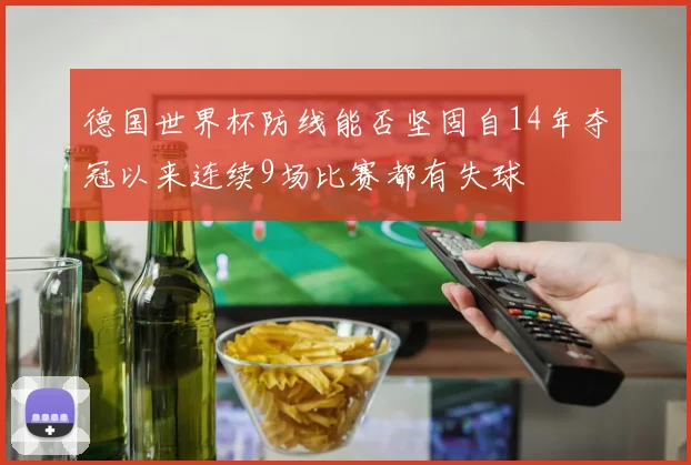 德国世界杯防线能否坚固自14年夺冠以来连续9场比赛都有失球