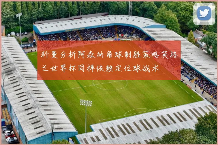 科曼分析阿森纳角球制胜策略英格兰世界杯同样依赖定位球战术