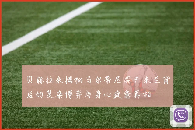 贝赫拉米揭秘马尔蒂尼离开米兰背后的复杂博弈与身心疲惫真相