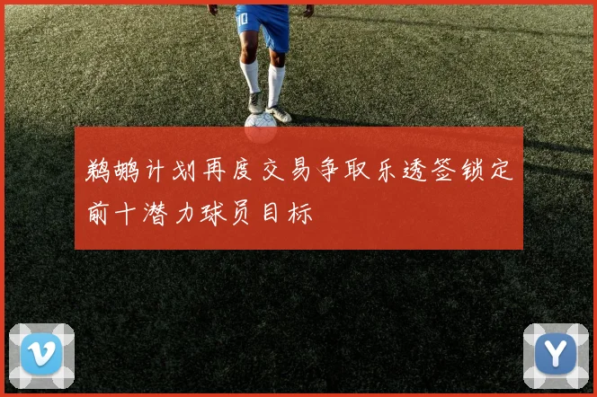 鹈鹕计划再度交易争取乐透签锁定前十潜力球员目标