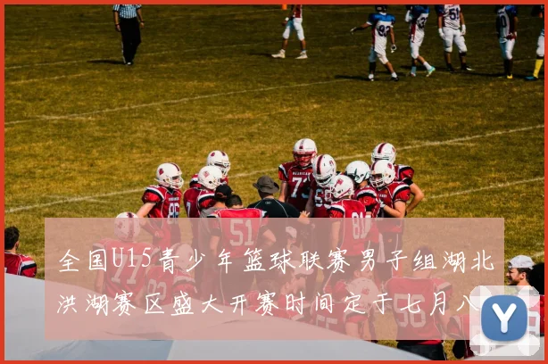 全国U15青少年篮球联赛男子组湖北洪湖赛区盛大开赛时间定于七月八日至十三日
