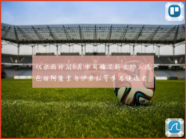切尔西计划6月中旬确定新主帅人选包括阿隆索与伊劳拉等多名候选者