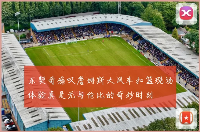 东契奇感叹詹姆斯大风车扣篮现场体验真是无与伦比的奇妙时刻