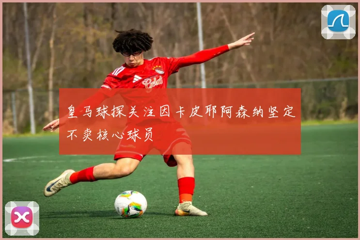 皇马球探关注因卡皮耶阿森纳坚定不卖核心球员