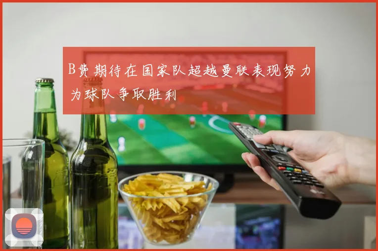 B费期待在国家队超越曼联表现努力为球队争取胜利