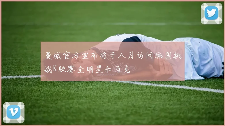 曼城官方宣布将于八月访问韩国挑战K联赛全明星和马竞