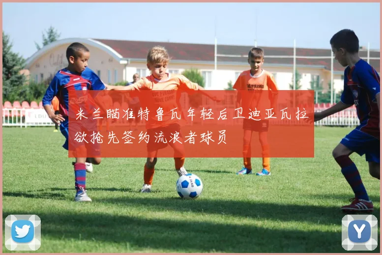 米兰瞄准特鲁瓦年轻后卫迪亚瓦拉欲抢先签约流浪者球员